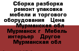 Сборка,разборка,ремонт,упаковка мебели и торгового оборудования › Цена ­ 500 - Мурманская обл., Мурманск г. Мебель, интерьер » Другое   . Мурманская обл.